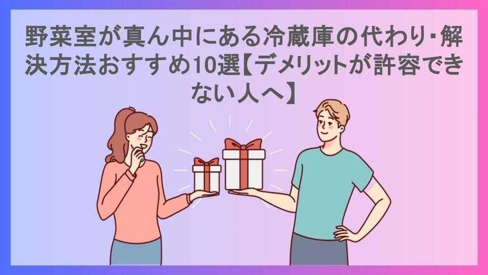 野菜室が真ん中にある冷蔵庫の代わり・解決方法おすすめ10選【デメリットが許容できない人へ】